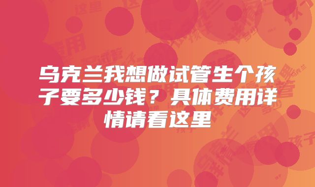 乌克兰我想做试管生个孩子要多少钱？具体费用详情请看这里