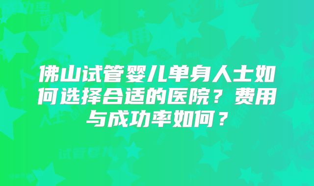 佛山试管婴儿单身人士如何选择合适的医院？费用与成功率如何？