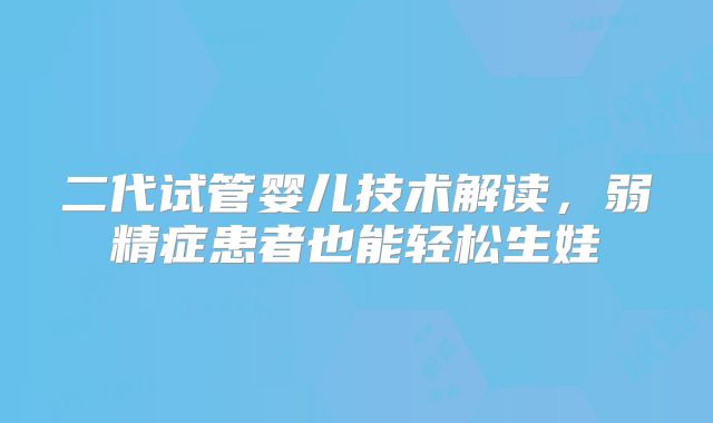 二代试管婴儿技术解读，弱精症患者也能轻松生娃