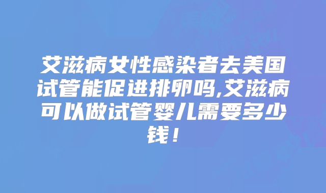 艾滋病女性感染者去美国试管能促进排卵吗,艾滋病可以做试管婴儿需要多少钱！