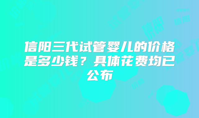 信阳三代试管婴儿的价格是多少钱？具体花费均已公布