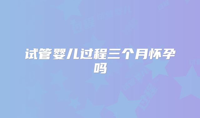试管婴儿过程三个月怀孕吗
