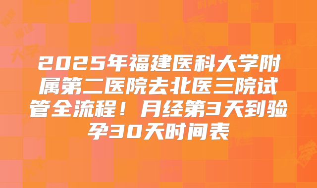 2025年福建医科大学附属第二医院去北医三院试管全流程！月经第3天到验孕30天时间表