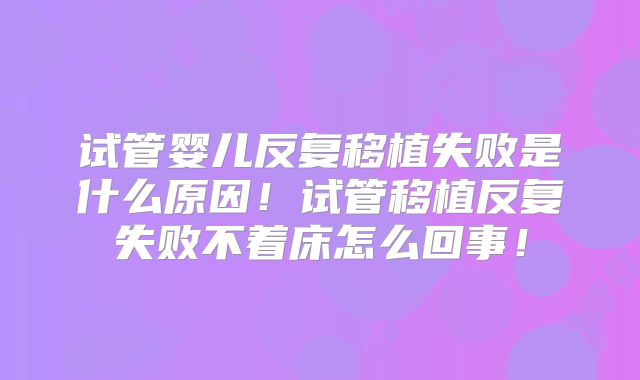 试管婴儿反复移植失败是什么原因!试管移植反复失败不着床怎么回事!