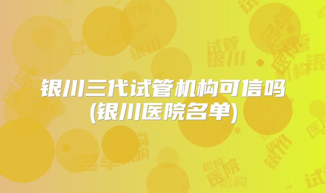 银川三代试管机构可信吗(银川医院名单)