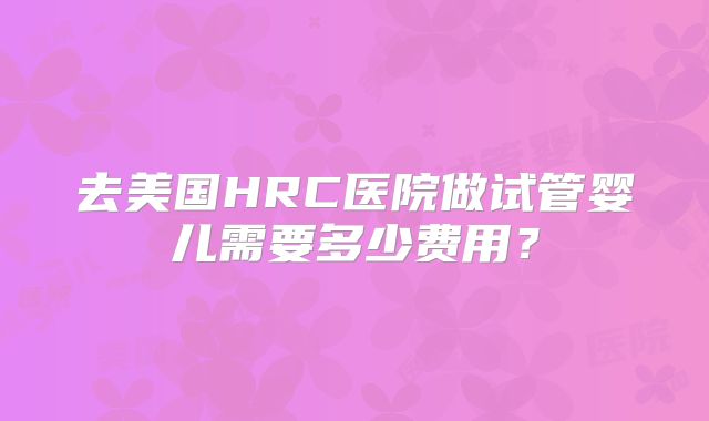 去美国HRC医院做试管婴儿需要多少费用？