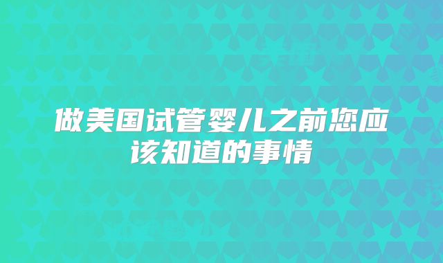 做美国试管婴儿之前您应该知道的事情