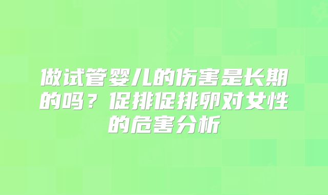 做试管婴儿的伤害是长期的吗?促排促排卵对女性的危害分析