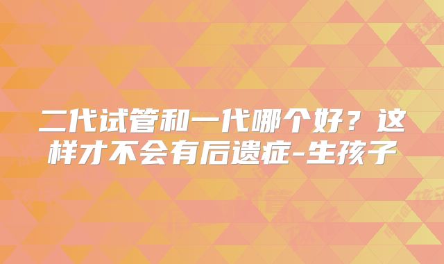 二代试管和一代哪个好？这样才不会有后遗症-生孩子