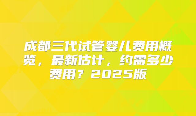 成都三代试管婴儿费用概览，最新估计，约需多少费用？2025版