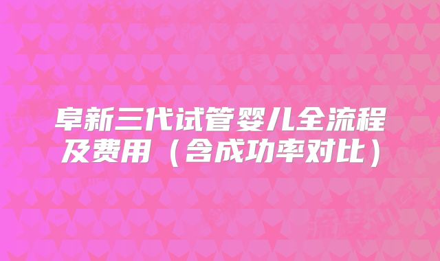 阜新三代试管婴儿全流程及费用（含成功率对比）