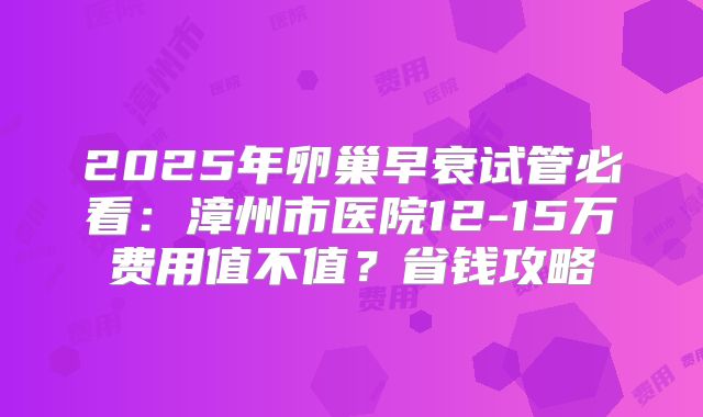 2025年卵巢早衰试管必看：漳州市医院12-15万费用值不值？省钱攻略