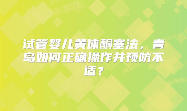 试管婴儿黄体酮塞法，青岛如何正确操作并预防不适？