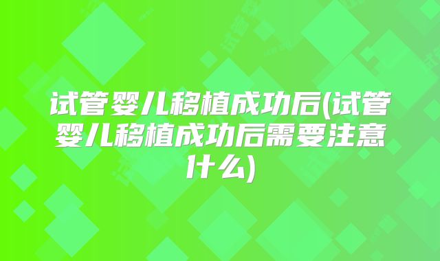 试管婴儿移植成功后(试管婴儿移植成功后需要注意什么)
