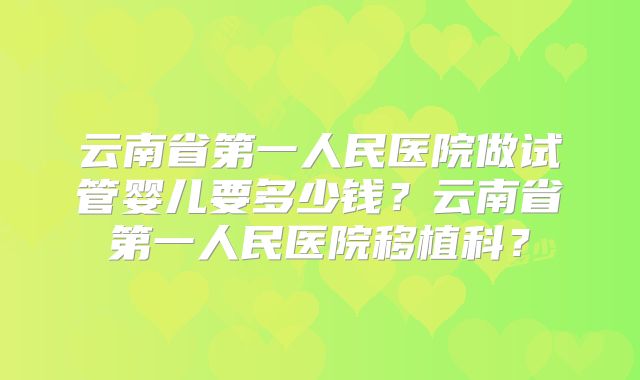 云南省第一人民医院做试管婴儿要多少钱?云南省第一人民医院移植科?