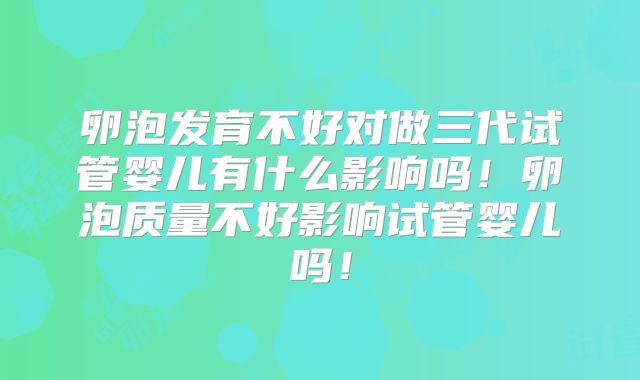 卵泡发育不好对做三代试管婴儿有什么影响吗！卵泡质量不好影响试管婴儿吗！