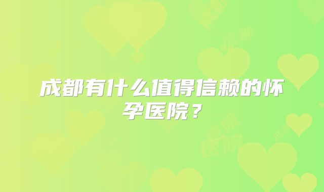 成都有什么值得信赖的怀孕医院?