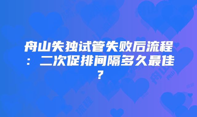 舟山失独试管失败后流程：二次促排间隔多久最佳？