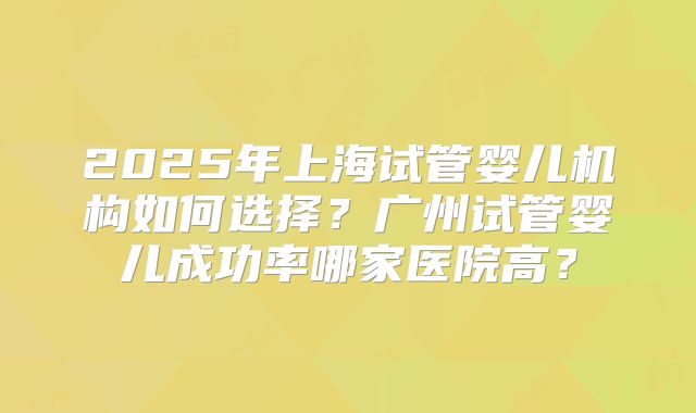 2025年上海试管婴儿机构如何选择？广州试管婴儿成功率哪家医院高？