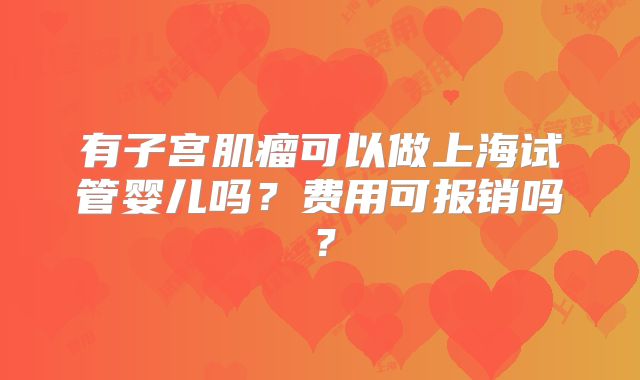 有子宫肌瘤可以做上海试管婴儿吗？费用可报销吗？