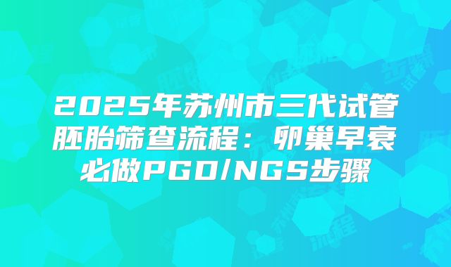 2025年苏州市三代试管胚胎筛查流程：卵巢早衰必做PGD/NGS步骤
