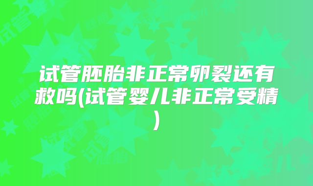试管胚胎非正常卵裂还有救吗(试管婴儿非正常受精)