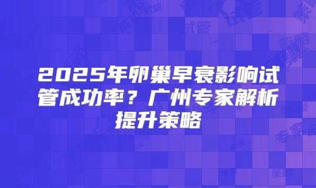 2025年卵巢早衰影响试管成功率？广州专家解析提升策略