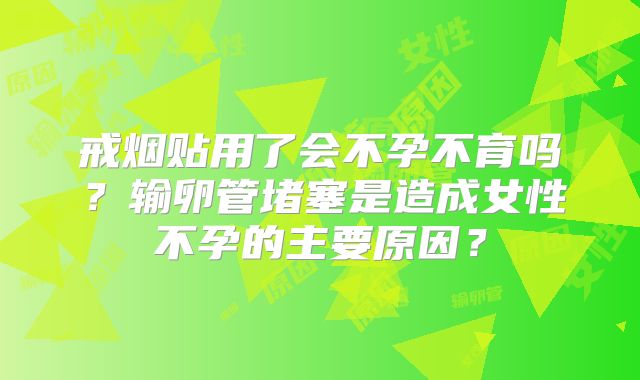 戒烟贴用了会不孕不育吗？输卵管堵塞是造成女性不孕的主要原因？