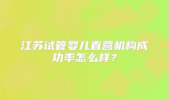 江苏试管婴儿直营机构成功率怎么样？