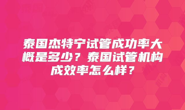 泰国杰特宁试管成功率大概是多少？泰国试管机构成效率怎么样？