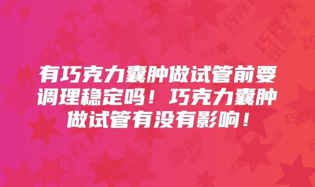 有巧克力囊肿做试管前要调理稳定吗！巧克力囊肿做试管有没有影响！