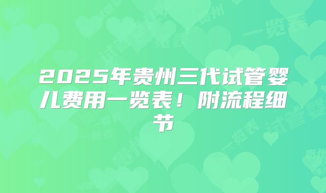 2025年贵州三代试管婴儿费用一览表！附流程细节