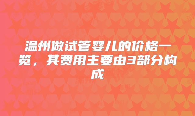 温州做试管婴儿的价格一览，其费用主要由3部分构成