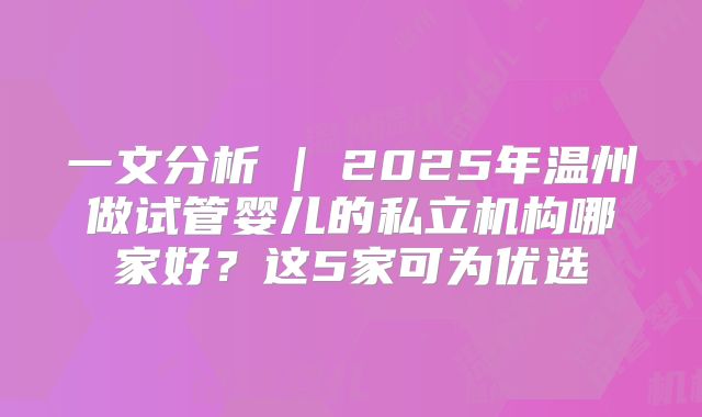 一文分析 | 2025年温州做试管婴儿的私立机构哪家好？这5家可为优选