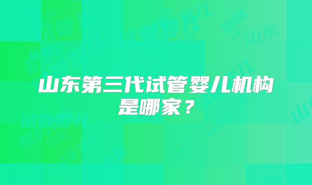 山东第三代试管婴儿机构是哪家？