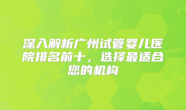 深入解析广州试管婴儿医院排名前十，选择最适合您的机构