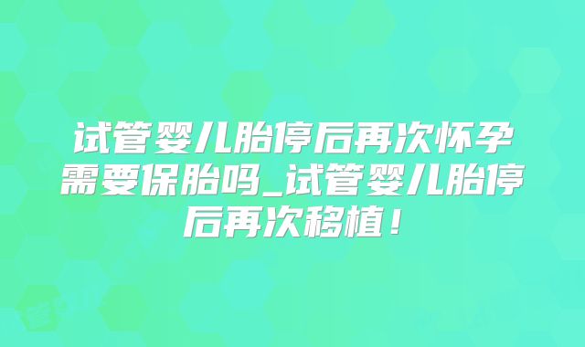 试管婴儿胎停后再次怀孕需要保胎吗_试管婴儿胎停后再次移植！