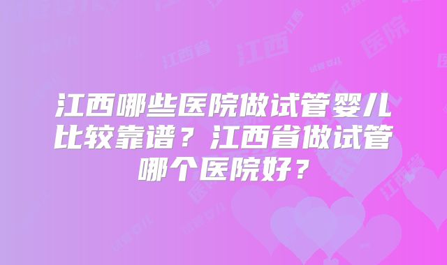江西哪些医院做试管婴儿比较靠谱？江西省做试管哪个医院好？
