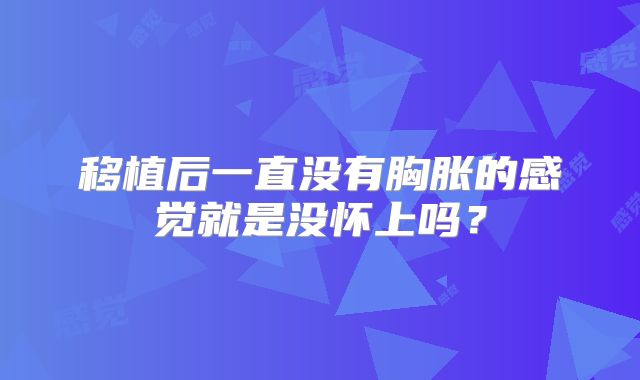 移植后一直没有胸胀的感觉就是没怀上吗？