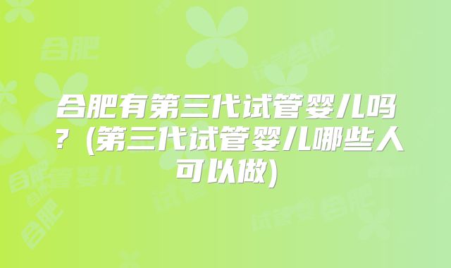 合肥有第三代试管婴儿吗？(第三代试管婴儿哪些人可以做)