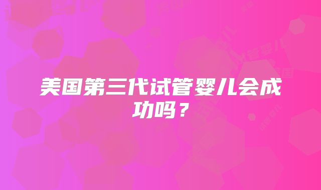 美国第三代试管婴儿会成功吗?