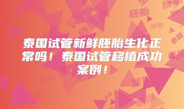 泰国试管新鲜胚胎生化正常吗！泰国试管移植成功案例！