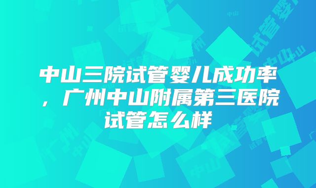 中山三院试管婴儿成功率，广州中山附属第三医院试管怎么样
