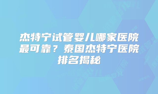 杰特宁试管婴儿哪家医院最可靠？泰国杰特宁医院排名揭秘