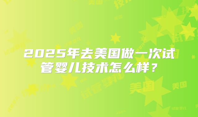 2025年去美国做一次试管婴儿技术怎么样？