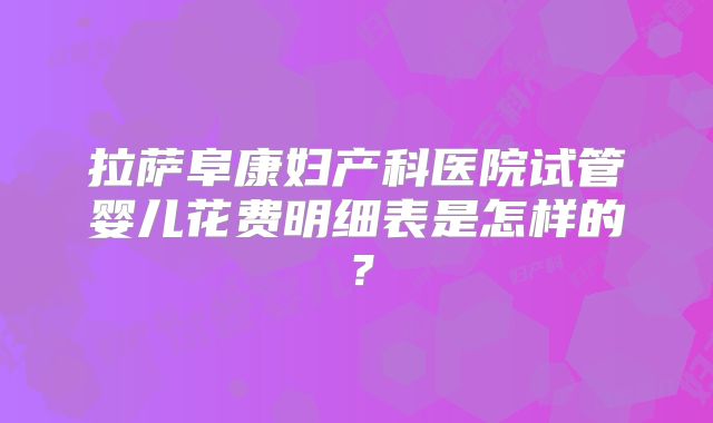 拉萨阜康妇产科医院试管婴儿花费明细表是怎样的？