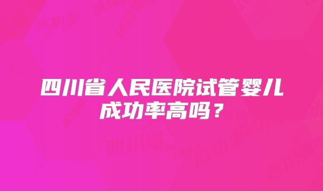 四川省人民医院试管婴儿成功率高吗？