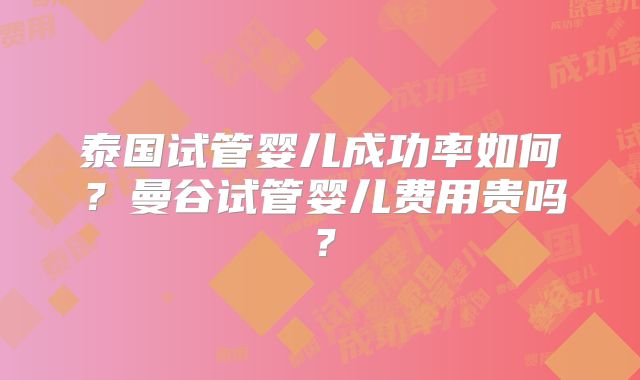泰国试管婴儿成功率如何？曼谷试管婴儿费用贵吗？