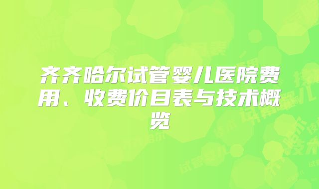 齐齐哈尔试管婴儿医院费用、收费价目表与技术概览