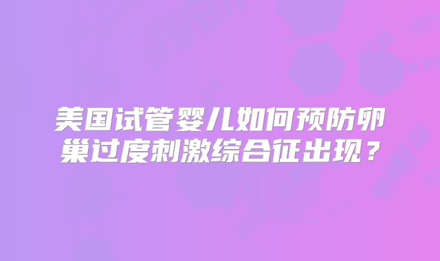 美国试管婴儿如何预防卵巢过度刺激综合征出现?